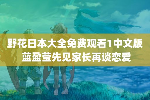 野花日本大全免费观看1中文版 蓝盈莹先见家长再谈恋爱