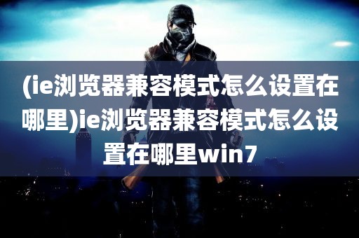 (ie浏览器兼容模式怎么设置在哪里)ie浏览器兼容模式怎么设置在哪里win7