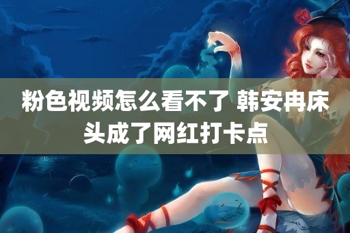 粉色视频怎么看不了 韩安冉床头成了网红打卡点