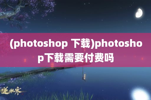 (photoshop 下载)photoshop下载需要付费吗