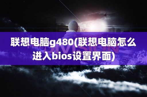 联想电脑g480(联想电脑怎么进入bios设置界面)