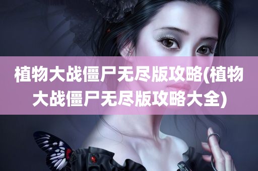 植物大战僵尸无尽版攻略(植物大战僵尸无尽版攻略大全)