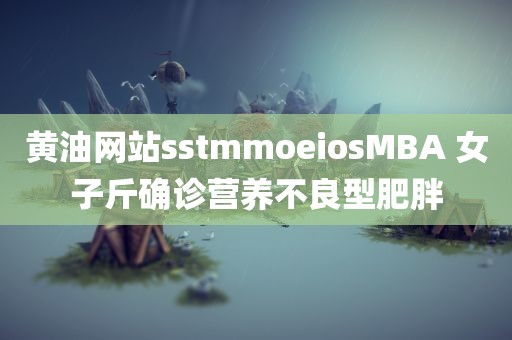 黄油网站sstmmoeiosMBA 女子斤确诊营养不良型肥胖