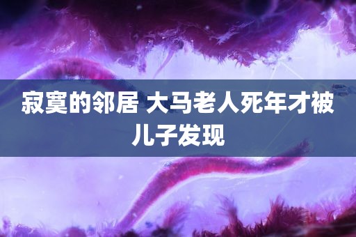 寂寞的邻居 大马老人死年才被儿子发现