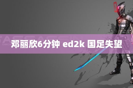 邓丽欣6分钟 ed2k 国足失望