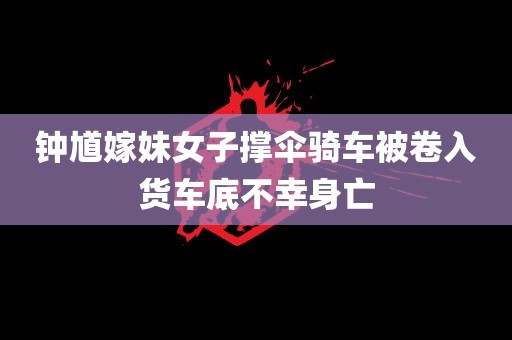 钟馗嫁妹女子撑伞骑车被卷入货车底不幸身亡