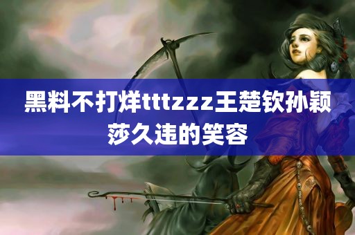 黑料不打烊tttzzz王楚钦孙颖莎久违的笑容