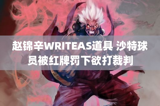 赵锦辛WRITEAS道具 沙特球员被红牌罚下欲打裁判