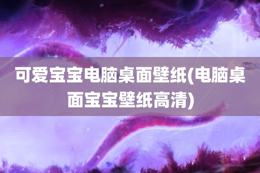 可爱宝宝电脑桌面壁纸(电脑桌面宝宝壁纸高清)