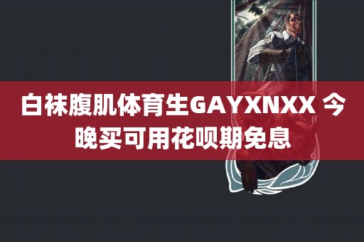 白袜腹肌体育生GAYXNXX 今晚买可用花呗期免息