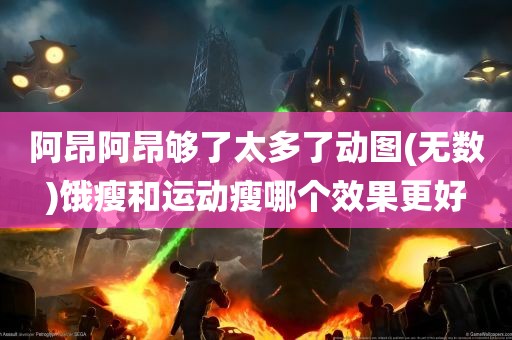 阿昂阿昂够了太多了动图(无数)饿瘦和运动瘦哪个效果更好