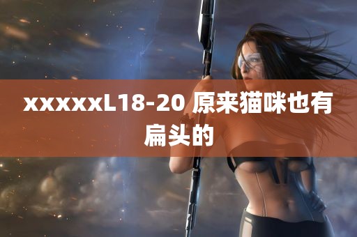 xxxxxL18-20 原来猫咪也有扁头的