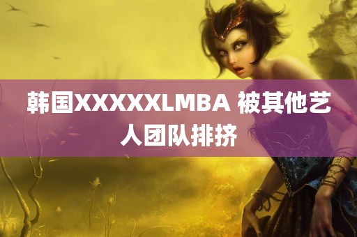 韩国XXXXXLMBA 被其他艺人团队排挤