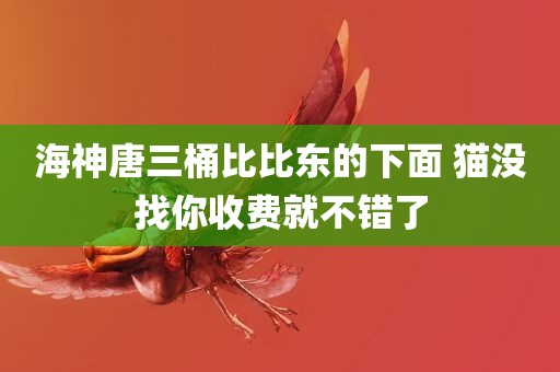 海神唐三桶比比东的下面 猫没找你收费就不错了