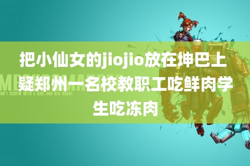 把小仙女的jiojio放在坤巴上 疑郑州一名校教职工吃鲜肉学生吃冻肉