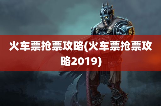 火车票抢票攻略(火车票抢票攻略2019)