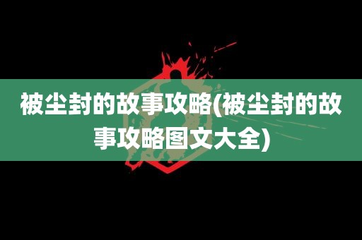 被尘封的故事攻略(被尘封的故事攻略图文大全)