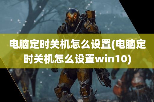 电脑定时关机怎么设置(电脑定时关机怎么设置win10)