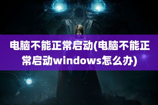 电脑不能正常启动(电脑不能正常启动windows怎么办)