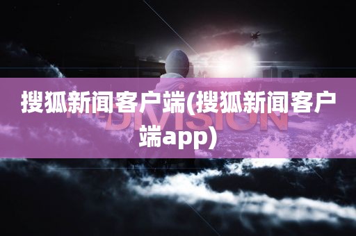 搜狐新闻客户端(搜狐新闻客户端app)