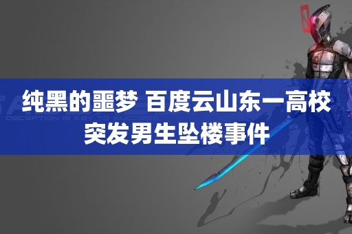 纯黑的噩梦 百度云山东一高校突发男生坠楼事件