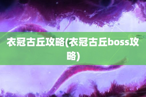 衣冠古丘攻略(衣冠古丘boss攻略)