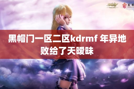 黑帽门一区二区kdrmf 年异地败给了天暧昧