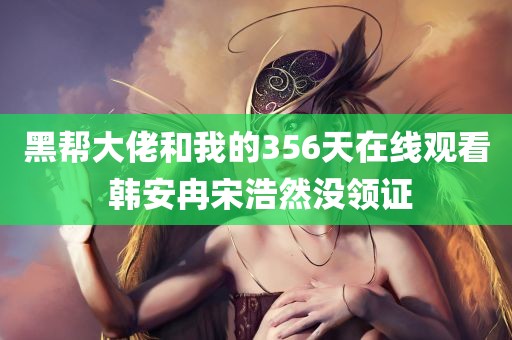 黑帮大佬和我的356天在线观看 韩安冉宋浩然没领证