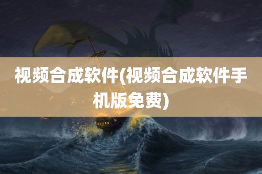 视频合成软件(视频合成软件手机版免费)