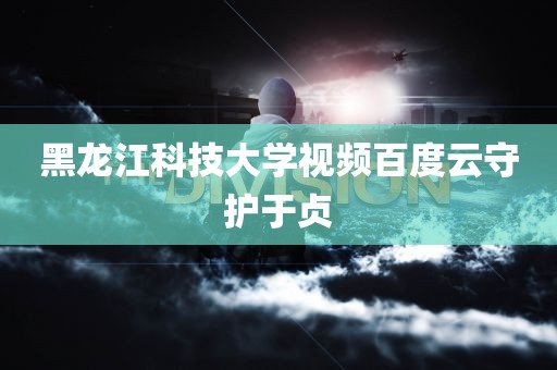 黑龙江科技大学视频百度云守护于贞