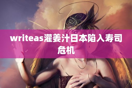 writeas灌姜汁日本陷入寿司危机