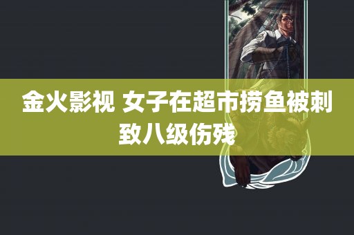 金火影视 女子在超市捞鱼被刺致八级伤残