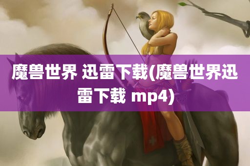 魔兽世界 迅雷下载(魔兽世界迅雷下载 mp4)