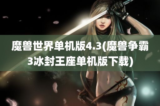 魔兽世界单机版4.3(魔兽争霸3冰封王座单机版下载)