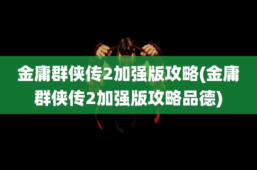 金庸群侠传2加强版攻略(金庸群侠传2加强版攻略品德)