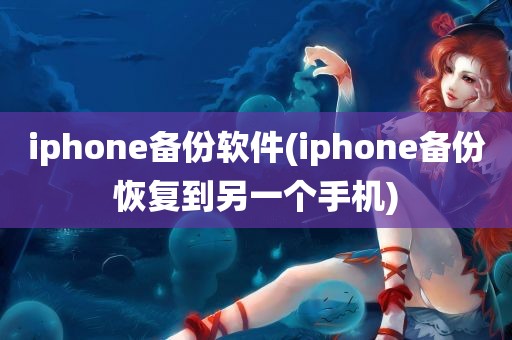 iphone备份软件(iphone备份恢复到另一个手机)