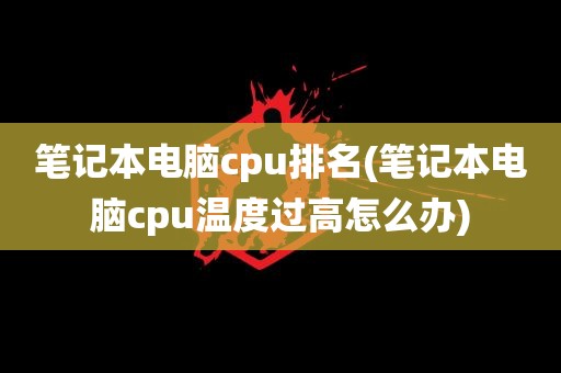 笔记本电脑cpu排名(笔记本电脑cpu温度过高怎么办)