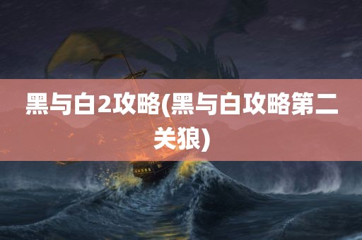 黑与白2攻略(黑与白攻略第二关狼)