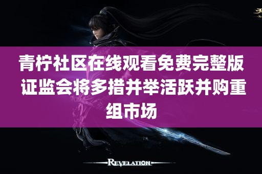 青柠社区在线观看免费完整版 证监会将多措并举活跃并购重组市场