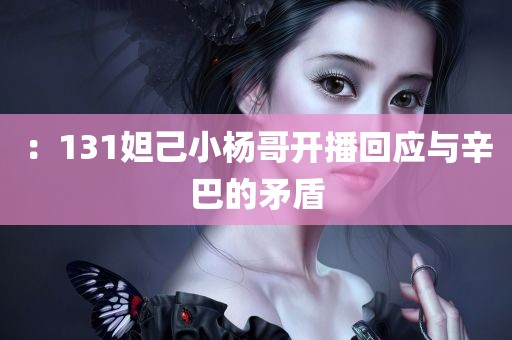 ：131妲己小杨哥开播回应与辛巴的矛盾