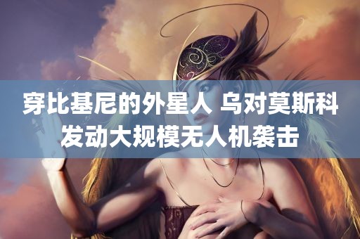 穿比基尼的外星人 乌对莫斯科发动大规模无人机袭击