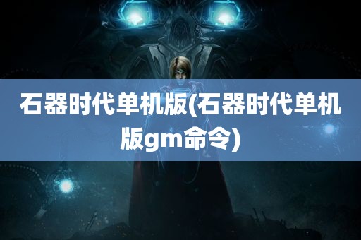 石器时代单机版(石器时代单机版gm命令)