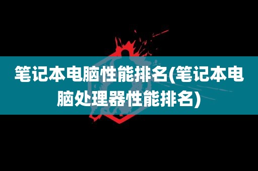 笔记本电脑性能排名(笔记本电脑处理器性能排名)