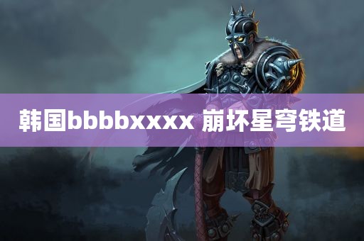 韩国bbbbxxxx 崩坏星穹铁道