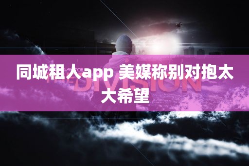 同城租人app 美媒称别对抱太大希望