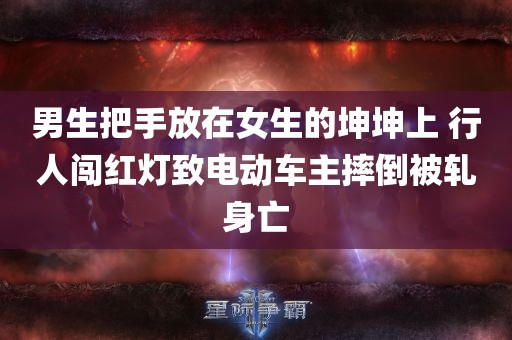 男生把手放在女生的坤坤上 行人闯红灯致电动车主摔倒被轧身亡