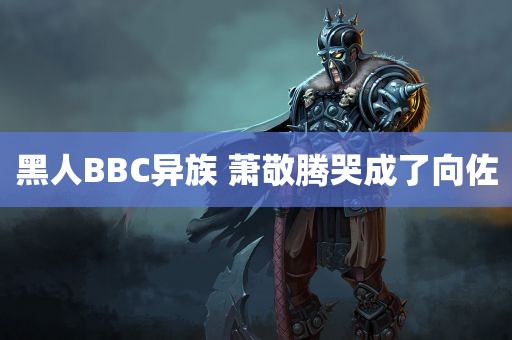 黑人BBC异族 萧敬腾哭成了向佐