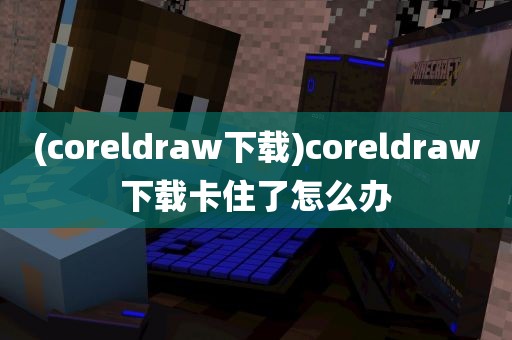 (coreldraw下载)coreldraw下载卡住了怎么办