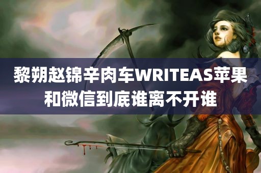 黎朔赵锦辛肉车WRITEAS苹果和微信到底谁离不开谁