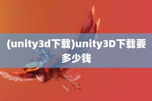 (unity3d下载)unity3D下载要多少钱